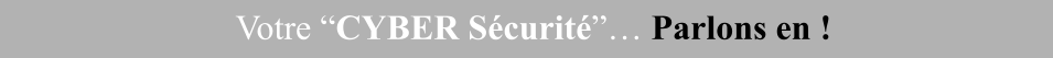 Votre “CYBER Sécurité”… Parlons en !